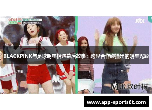 BLACKPINK与足球明星相遇幕后故事：跨界合作碰撞出的明星光彩