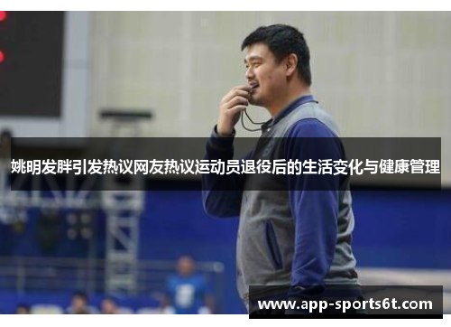 姚明发胖引发热议网友热议运动员退役后的生活变化与健康管理