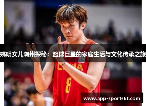 姚明女儿潮州探秘：篮球巨星的家庭生活与文化传承之旅