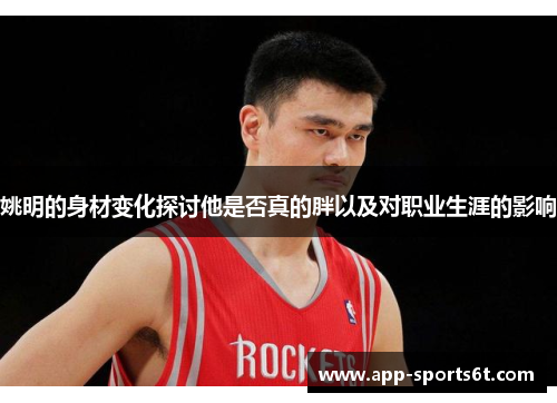 姚明的身材变化探讨他是否真的胖以及对职业生涯的影响