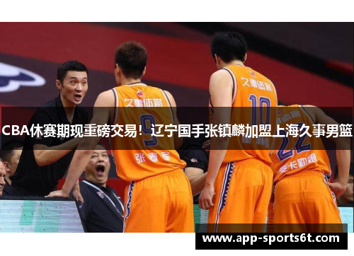 CBA休赛期现重磅交易！辽宁国手张镇麟加盟上海久事男篮