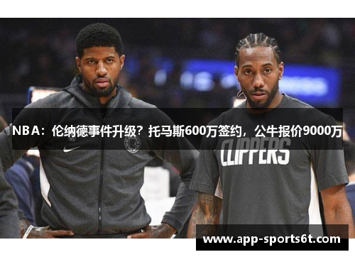 NBA：伦纳德事件升级？托马斯600万签约，公牛报价9000万